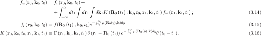          f (r ,k ,t ) = f (r ,k ,t )+
          w  0  0  0    i∫ 0t0 0  0∫     ∫
                       +      dt1  dr1   dk1K (R0 (t1),k0,t0,r1,k1, t1)fw (r1,k1,t1) ;                       (3.14)
                          - ∞
                                       - ∫tt0μ(R0(y),k)dy
         fi(r0,k0,t0) ≡ f(R0 (t1),k0,t1)e  1           ∫t                                                  (3.15)
K  (r0,k0,t0,r1,k1,t1) ≡ Γ (r1,k0,k1,t1) δ(r1 - R0 (t1)) e- t10μ(R0 (y),k)dyθ(t0 - t1).                          (3.16)
