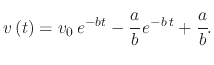 $\displaystyle v\left(t\right)=v_{0}\,e^{-bt}-\cfrac{a}{b}\,e^{-b\,t}+\cfrac{a}{b}.$