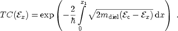 $\displaystyle TC({\mathcal{E}}_x)=\exp\left(-\frac{2}{\hbar} \int_0^{x_1}\sqrt{...
...mathcal{E}}_\mathrm{c}}-{\mathcal{E}}_x)}\,\ensuremath {\mathrm{d}}x\right) \ .$