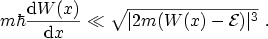 $\displaystyle m\hbar\frac{\ensuremath {\mathrm{d}}W(x)}{\ensuremath {\mathrm{d}}x} \ll \sqrt{\vert 2m(W(x)-{\mathcal{E}})\vert^3} \ .$