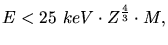 $\displaystyle E < 25~keV\cdot Z^{\frac{4}{3}}\cdot M,$