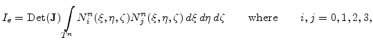 $\displaystyle I_e=\mathrm{Det}(\mathbf{J})\int_{T^n} N_i^n(\xi,\eta,\zeta)N_j^n(\xi,\eta,\zeta) d\xi  d\eta  d\zeta \qquad \mathrm{where} \qquad i,j=0,1,2,3,$