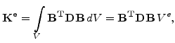 $\displaystyle \mathbf{K^e}=\int_{V}\mathbf{B^T}\mathbf{D}\mathbf{B} dV= \mathbf{B^T}\mathbf{D}\mathbf{B} V^e,$