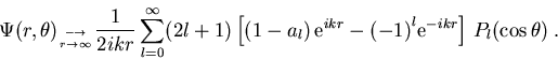 \begin{displaymath}{\Psi (r,\theta) }_{\longrightarrow \atop r \rightarrow\infty...
 ...t)}^{l} {\mathrm e}^{-i k r} \right] \, P_{l}(\cos \theta)\; .
\end{displaymath}