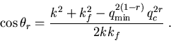 \begin{displaymath}\cos\theta_{r} = \frac{k^2 + k_{f}^2 - q_{\mathrm{min}}^{2(1-r)}\,q_{c}^{2r} }{2k k_{f}}\; .\end{displaymath}