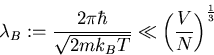 \begin{eqnarray}\lambda_B := \frac{2\pi\hbar}{\sqrt{2mk_BT}} \ll \left(\frac{V}{N}\right)^{\frac{1}{3}}
\end{eqnarray}