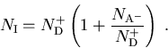 \begin{displaymath}N_{\mathrm I} = N_{\mathrm D}^{+} \left(1+ \frac{N_{\mathrm
A^{-}}}{N_{\mathrm D}^{+}}\right) \; . 
\end{displaymath}