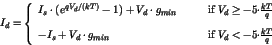 \begin{displaymath}
I_d = \left\{ \begin{array}{lll}
I_s \cdot ( e^{q V_d/(kT...
... & \mbox{if $V_d < -5{\cdot}\frac{kT}{q}$}
\end{array}\right.
\end{displaymath}