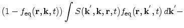 $\displaystyle (1-f_\mathrm{eq}(\vec{r},\vec{k},t))\int S(\vec{k}^{'},\vec{k},\vec{r},t)f_\mathrm{eq}(\vec{r},\vec{k}^{'},t)\,d\vec{k}^{'}-$
