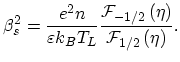 $\displaystyle \beta^{2}_{s}=\frac{e^{2}n}{\varepsilon k_{B}T_{L}} \frac{\mathcal{F}_{-1/2}\left(\eta\right)}{\mathcal{F}_{1/2}\left(\eta\right)}.$