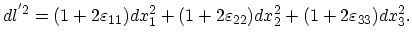 $\displaystyle dl^{'2}=(1+2\varepsilon_{11})dx_{1}^{2}+(1+2\varepsilon_{22})dx_{2}^{2}+(1+2\varepsilon_{33})dx_{3}^{2}.$