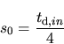 \begin{displaymath}
s_{\mathrm 0} = \frac{t_{\mathrm d,in}}{4}
\end{displaymath}