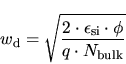 \begin{displaymath}
w_\mathrm{d} = \sqrt{\frac{2\cdot {\epsilon}_{\mathrm{si}} \cdot \phi}{q\cdot
N_\mathrm{bulk}}}
\end{displaymath}