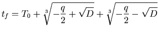 $\displaystyle {} t_f = T_0 + \sqrt[3]{-\frac{q}{2}+\sqrt{D}} + \sqrt[3]{-\frac{q}{2}-\sqrt{D}}$