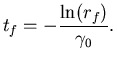 $\displaystyle {\ensuremath{{{\ensuremath{t}}}_{f}}}= - \frac{\ln({\ensuremath{{r}_{f}}})}{{\ensuremath{\gamma}}_0}.$