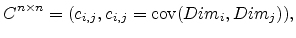 $\displaystyle C^{n \times{} n} = (c_{i,j}, c_{i,j} = \operatorname{cov} (Dim_i,Dim_j)),$