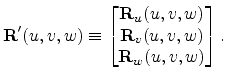 $\displaystyle \mathbf{R}' (u,v,w) \equiv \begin{bmatrix}\mathbf{R}_u (u,v,w) \ \mathbf{R}_v (u,v,w) \ \mathbf{R}_w (u,v,w) \end{bmatrix}.$