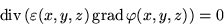 \begin{displaymath}\mathop{\mathrm{div}}\left(\varepsilon(x,y,z)\mathop{\mathrm{grad}}\varphi(x,y,z)\right)=0
\end{displaymath}