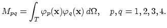 $\displaystyle M_{pq}=\int_{T}\varphi_p(\mathbf{x}) \varphi_q(\mathbf{x}) d\Omega,\quad p,q=1,2,3,4.$