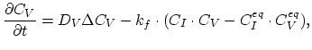 $\displaystyle \frac{\partial C_V}{\partial t}=D_V \Delta C_V - k_{f} \cdot ( C_I \cdot C_V - C_{I}^{eq} \cdot C_{V}^{eq}),$