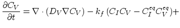 $\displaystyle \frac{\partial C_V}{\partial t}=\nabla\cdot(D_V\nabla C_V) - k_{f} ( C_I C_V - C_{I}^{eq} C_{V}^{eq}) +$