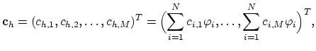 $\displaystyle \mathbf{c}_h=(c_{h,1},c_{h,2},\dots,c_{h,M})^T=\Bigl(\sum_{i=1}^{N}c_{i,1}\varphi_i,\dots,\sum_{i=1}^{N}c_{i,M}\varphi_i\Bigr)^T,$