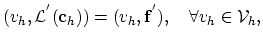 $\displaystyle (v_h,\mathcal{L}^{'}(\mathbf{c}_h))=(v_h,\mathbf{f^{'}}),\quad \forall v_h\in \mathcal{V}_h,$