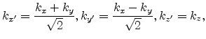$\displaystyle k_{x'} = \frac{k_x+k_y}{\sqrt{2}}, k_{y'} = \frac{k_x-k_y}{\sqrt{2}} , k_{z'} = k_{z},$