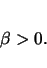 \begin{displaymath}
\beta > 0.
\end{displaymath}