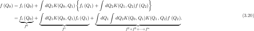                  ∫               {         ∫                     }
f (Q0 ) = fi(Q0 )+ dQ1K  (Q0,Q1 )  fi(Q1 )+    dQ2K (Q1, Q2)f (Q2 )
                 ∫                       ∫      ∫
                                                                                                          (3.20)
      = f◟i(◝Q◜0-)◞+   dQ1K  (Q0,Q1 )fi(Q1 )+    dQ1   dQ2K  (Q0,Q1 )K (Q1, Q2)f (Q2 ).
           f0     ◟---------◝◜1---------◞  ◟--------------2--◝3◜---n-------------◞
                           f                           f +f +⋅⋅⋅+f
