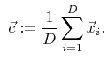 $\displaystyle \ {\vec{c}}:=\frac{1}{{D}}\sum_{i=1}^{{D}}{\vec{x}}_i.$