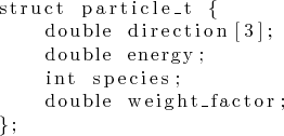 \begin{lstlisting}
struct particle_t {
double direction[3];
double energy;
int species;
double weight_factor;
};
\end{lstlisting}