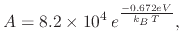 $\displaystyle A=8.2\times10^{4}\,e^{\frac{-0.672eV}{k_B\,T}},$