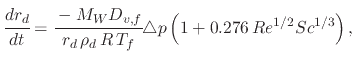 $\displaystyle \cfrac{dr_d}{dt}=\cfrac{-M_{W}D_{v,f}}{r_d\,\rho_{d}\,R\,T_{f}}\triangle p\left(1+0.276\,Re^{1/2}Sc^{1/3}\right),$
