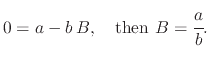 $\displaystyle 0=a-b\,B,\quad\textrm{then }B=\cfrac{a}{b}.$