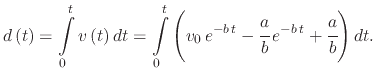$\displaystyle d\left(t\right)=\intop_{0}^{t}v\left(t\right)dt=\intop_{0}^{t}\left(v_{0}\,e^{-b\,t}-\cfrac{a}{b}\,e^{-b\,t}+\cfrac{a}{b}\right)dt.$