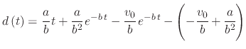 $\displaystyle d\left(t\right)=\cfrac{a}{b}\,t+\cfrac{a}{b^{2}}\,e^{-b\,t}-\cfrac{v_{0}}{b}\,e^{-b\,t}-\left(-\cfrac{v_{0}}{b}+\cfrac{a}{b^{2}}\right)$