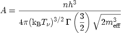 $\displaystyle A= \frac{nh^3}{\displaystyle 4\pi ({\mathrm{k_B}}T_\nu)^{3/2} \, \Gamma\left(\frac{3}{2}\right) \sqrt{2\ensuremath{m_\mathrm{eff}}^3} } \,$