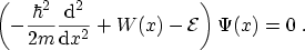 $\displaystyle \left(-\frac{\hbar^2}{2m} \frac{\ensuremath {\mathrm{d}}^2}{\ensuremath {\mathrm{d}}x^2} + W(x) -{\mathcal{E}}\right) \Psi(x) = 0 \ .$