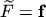 $ \ensuremath{\widetilde{F}} = \ensuremath{\boldsymbol{\mathrm{f}}}$