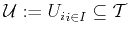 $ \mathcal{U} :=
{U_i}_{i \in I} \subseteq \mathcal{T}$