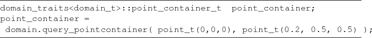 \begin{lstlisting}[frame=lines]{}
domain_traits<domain_t>::point_container_t poi...
...query_pointcontainer( point_t(0,0,0), point_t(0.2, 0.5, 0.5) );
\end{lstlisting}