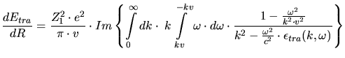 $\displaystyle \frac{dE_{tra}}{dR} = \frac{Z_1^2\cdot e^2}{\pi\cdot v}\cdot Im\l...
...k^2\cdot v^2}}{k^2-\frac{\omega^2}{c^2}\cdot \epsilon_{tra}(k,\omega)} \right\}$