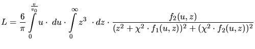 $\displaystyle L = \frac{6}{\pi}\int\limits_0^{\frac{v}{v_0}}u\cdot \;du\cdot \i...
...z\cdot \frac{f_2(u,z)}{(z^2+\chi^2\cdot f_1(u,z))^2 + (\chi^2\cdot f_2(u,z))^2}$