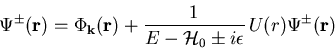\begin{displaymath}
\Psi^{\pm}(\vec{r})=\Phi_{\vec{k}}(\vec{r})+\frac{1}{E-{\cal{H}}_{0}\pm i\epsilon} \, U (r) \Psi^{\pm}(\vec{r})
\end{displaymath}