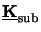 $ \underline{\mathbf{K}}_{\mathrm{sub}}^{}$