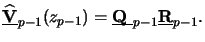 $\displaystyle \underline{\mathbf{\widehat{V}}}_{p-1}(z_{p-1}) = \underline{\raisebox{0pt}[1ex][0pt]{$\mathbf{Q}$ }}_{p-1}\underline{\mathbf{R}}_{p-1}.$