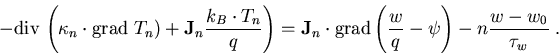 \begin{eqnarray}
-\mathrm{div}\, \left(\kappa_n\cdot\mathrm{grad}\; T_n) +\vec{J...
 ...rm{grad}\left(\frac{w}{q}-\psi\right)-n\frac{w-w_0}{\tau_{w}}\; .
\end{eqnarray}