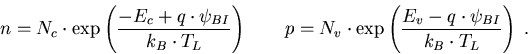 \begin{eqnarray}
n=N_c\cdot \exp \left(\frac{-E_c + q\cdot \psi_{BI}}{k_B\cdot T...
 ...\exp \left(\frac{E_v - q\cdot \psi_{BI}}{k_B\cdot T_L}\right)\; .
\end{eqnarray}