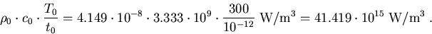 \begin{eqnarray}
\rho_0\cdot c_0 \cdot\frac{T_0}{t_0}=4.149\cdot10^{-8}\cdot 3.3...
 ...10^{-12}}\;\mathrm{W/m^3}=41.419\cdot 10^{15}\;\mathrm{W/m^3}\; .
\end{eqnarray}